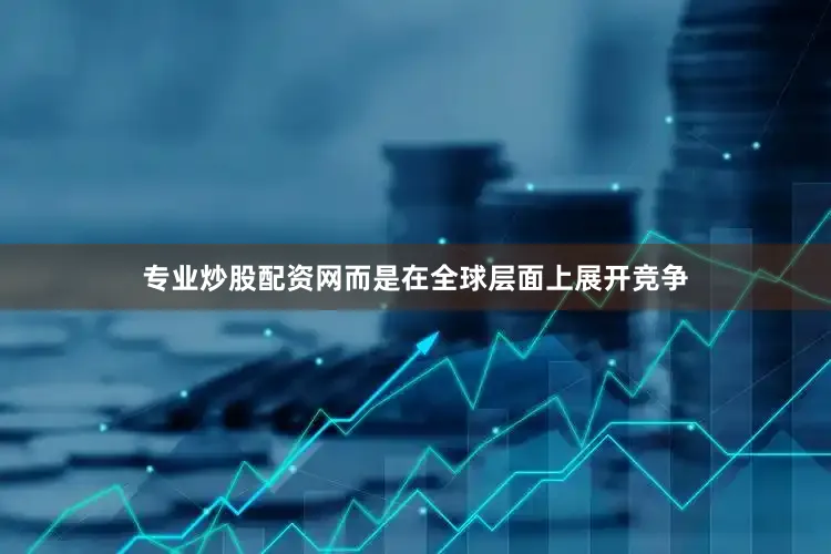 专业炒股配资网而是在全球层面上展开竞争