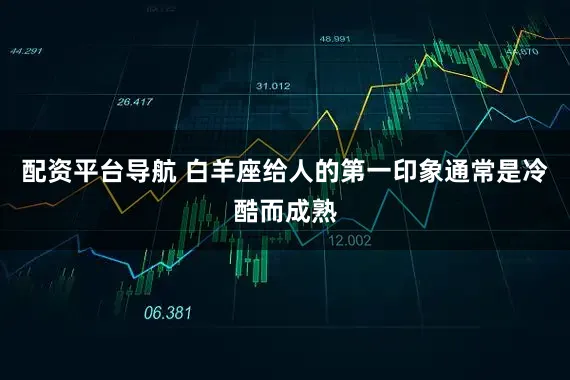 配资平台导航 白羊座给人的第一印象通常是冷酷而成熟