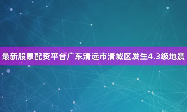 最新股票配资平台广东清远市清城区发生4.3级地震