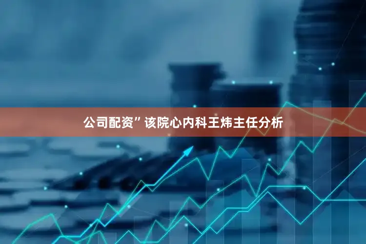 公司配资”该院心内科王炜主任分析