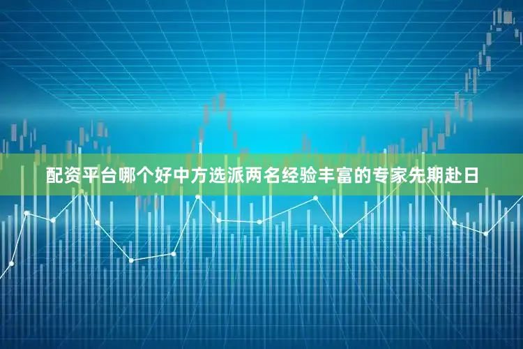 配资平台哪个好中方选派两名经验丰富的专家先期赴日