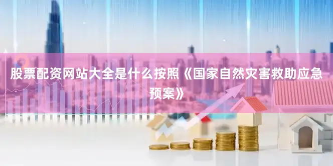 股票配资网站大全是什么按照《国家自然灾害救助应急预案》