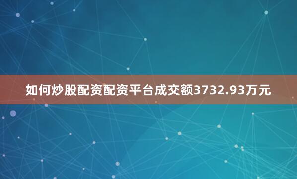 如何炒股配资配资平台成交额3732.93万元