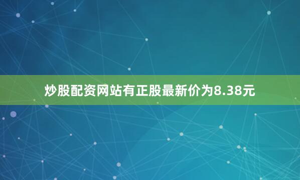 炒股配资网站有正股最新价为8.38元
