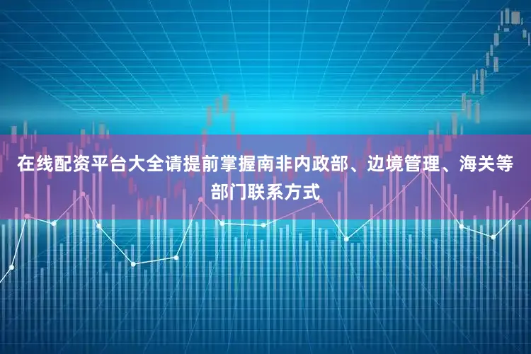 在线配资平台大全请提前掌握南非内政部、边境管理、海关等部门联系方式