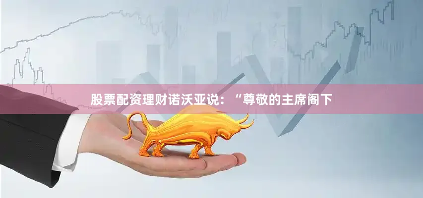股票配资理财诺沃亚说：“尊敬的主席阁下
