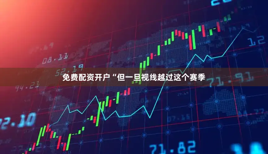 免费配资开户“但一旦视线越过这个赛季