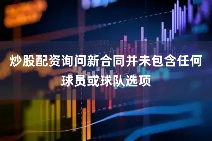 炒股配资询问新合同并未包含任何球员或球队选项