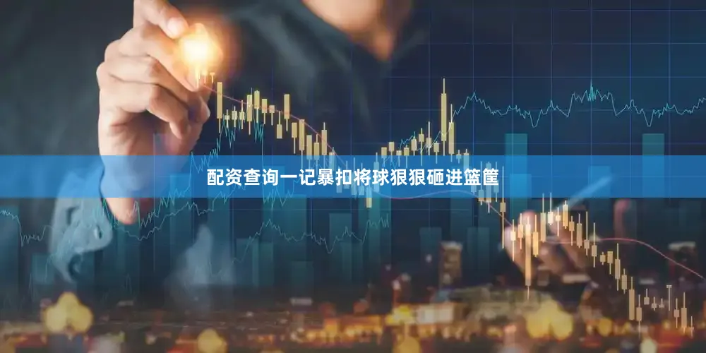 配资查询一记暴扣将球狠狠砸进篮筐