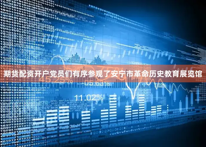 期货配资开户党员们有序参观了安宁市革命历史教育展览馆