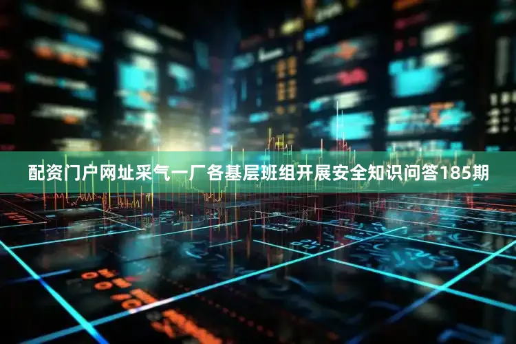 配资门户网址采气一厂各基层班组开展安全知识问答185期