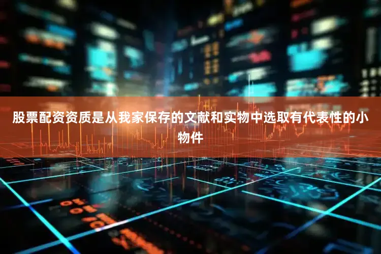 股票配资资质是从我家保存的文献和实物中选取有代表性的小物件
