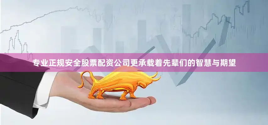 专业正规安全股票配资公司更承载着先辈们的智慧与期望