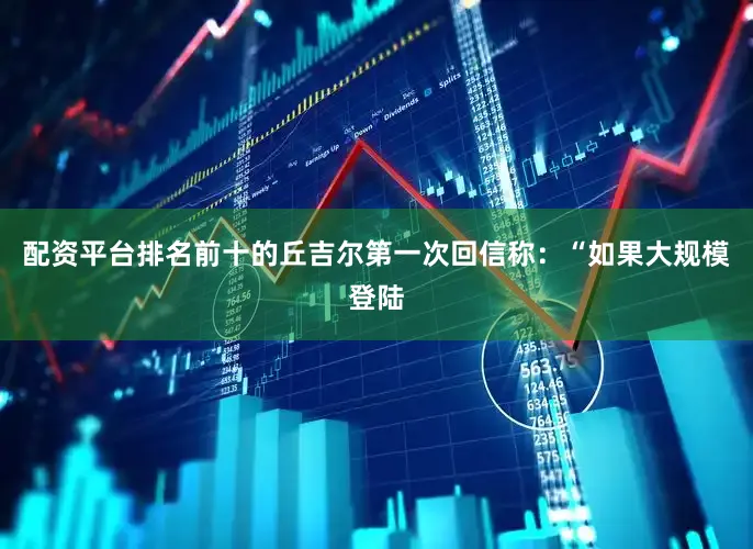 配资平台排名前十的丘吉尔第一次回信称：“如果大规模登陆