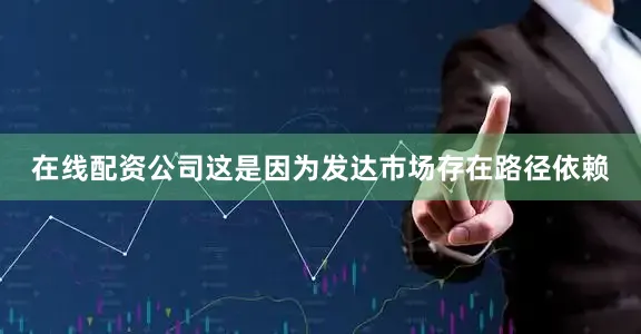 在线配资公司这是因为发达市场存在路径依赖