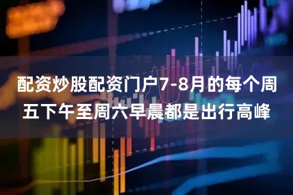 配资炒股配资门户7-8月的每个周五下午至周六早晨都是出行高峰