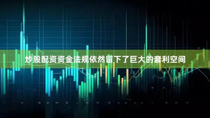 炒股配资资金法规依然留下了巨大的套利空间