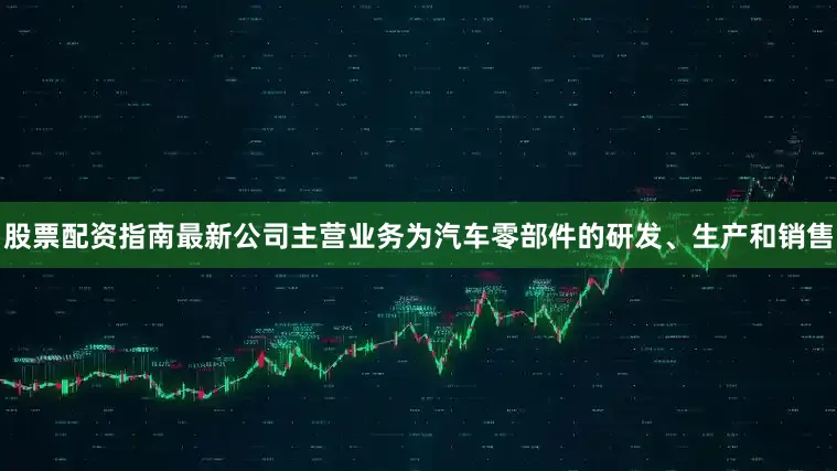 股票配资指南最新公司主营业务为汽车零部件的研发、生产和销售