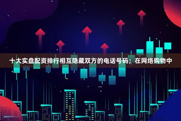 十大实盘配资排行相互隐藏双方的电话号码；在网络购物中