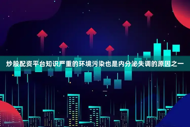 炒股配资平台知识严重的环境污染也是内分泌失调的原因之一