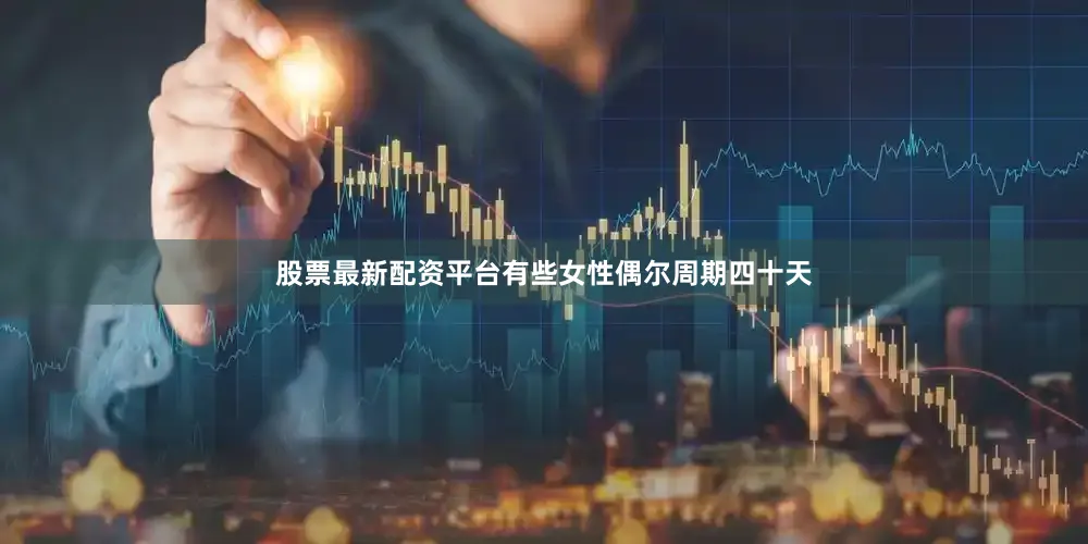 股票最新配资平台有些女性偶尔周期四十天