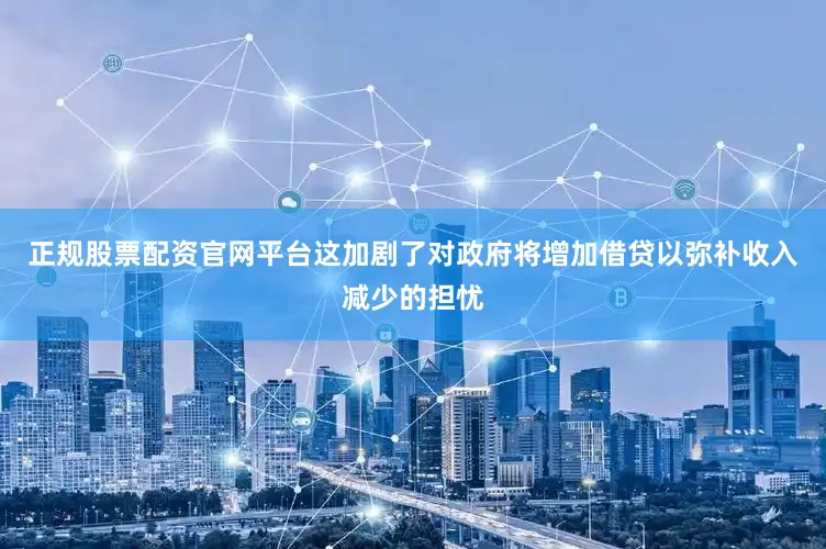 正规股票配资官网平台这加剧了对政府将增加借贷以弥补收入减少的担忧