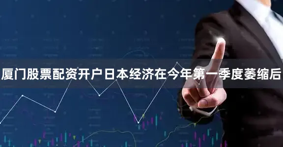 厦门股票配资开户日本经济在今年第一季度萎缩后