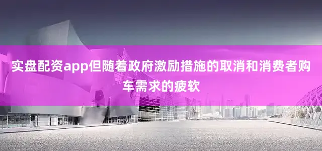 实盘配资app但随着政府激励措施的取消和消费者购车需求的疲软