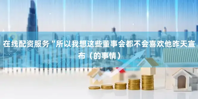 在线配资服务“所以我想这些董事会都不会喜欢他昨天宣布（的事情）