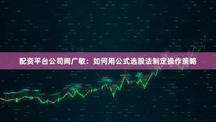配资平台公司阙广敏:如何用公式选股法制定操作策略