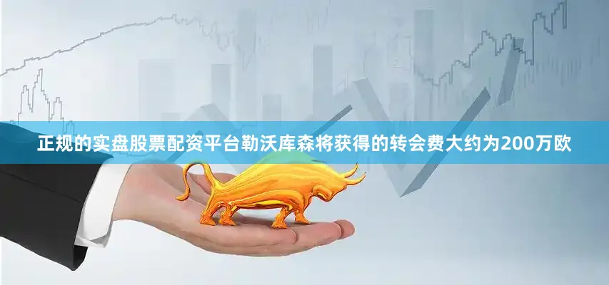 正规的实盘股票配资平台勒沃库森将获得的转会费大约为200万欧