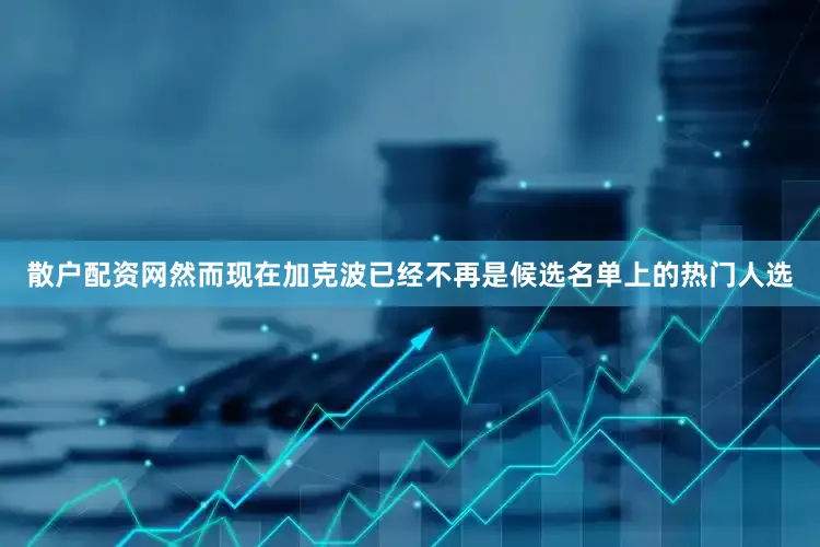 散户配资网然而现在加克波已经不再是候选名单上的热门人选