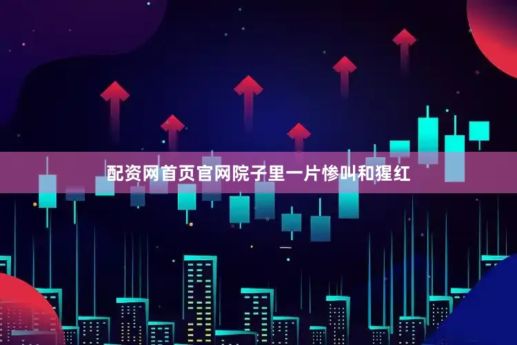 配资网首页官网院子里一片惨叫和猩红