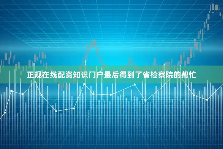 正规在线配资知识门户最后得到了省检察院的帮忙