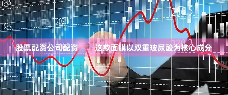股票配资公司配资        这款面膜以双重玻尿酸为核心成分