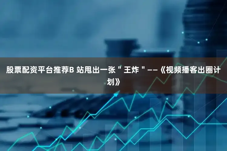 股票配资平台推荐B 站甩出一张＂王炸＂——《视频播客出圈计划》