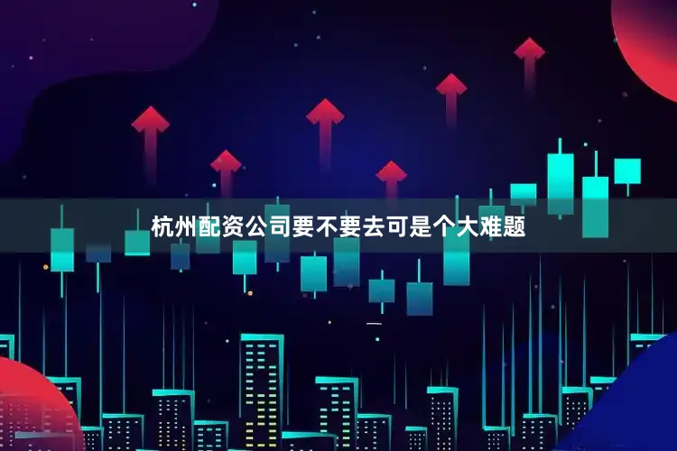 杭州配资公司要不要去可是个大难题