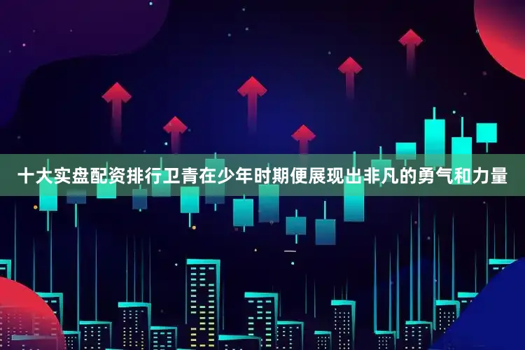 十大实盘配资排行卫青在少年时期便展现出非凡的勇气和力量