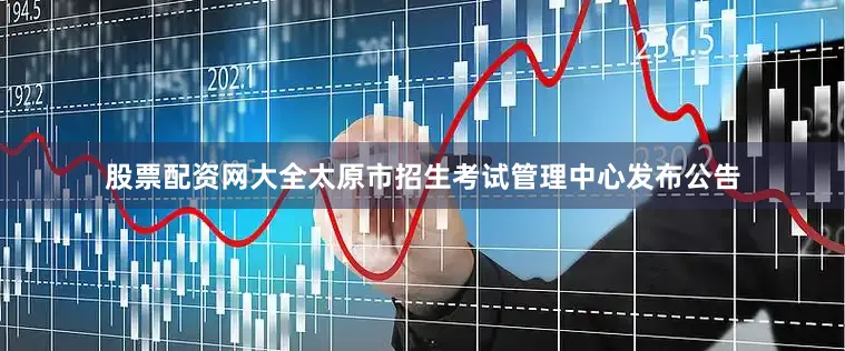 股票配资网大全太原市招生考试管理中心发布公告