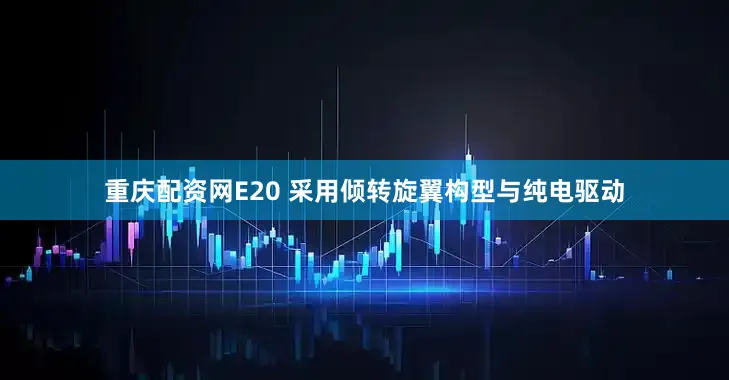 重庆配资网E20 采用倾转旋翼构型与纯电驱动