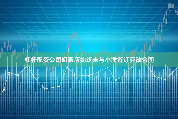 杠杆配资公司奶茶店始终未与小潘签订劳动合同
