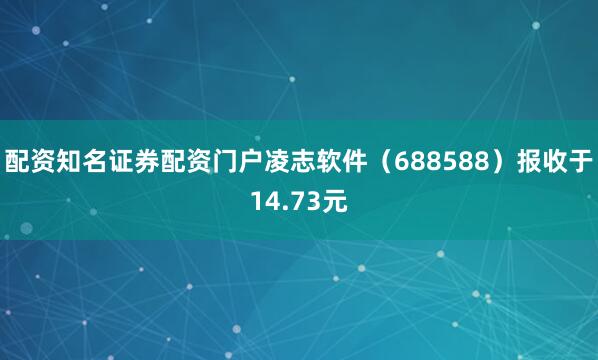 配资知名证券配资门户凌志软件（688588）报收于14.73元