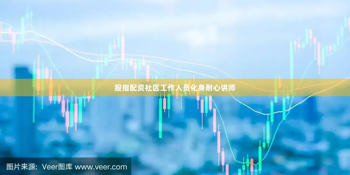 股指配资社区工作人员化身耐心讲师