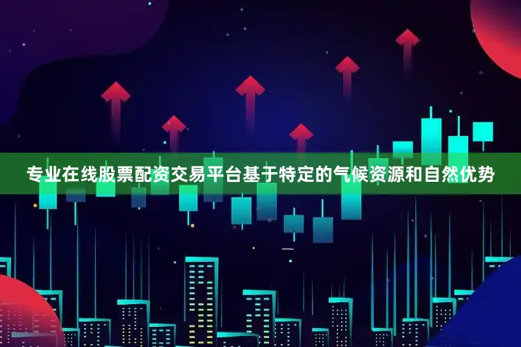 专业在线股票配资交易平台基于特定的气候资源和自然优势