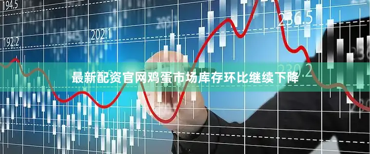 最新配资官网鸡蛋市场库存环比继续下降