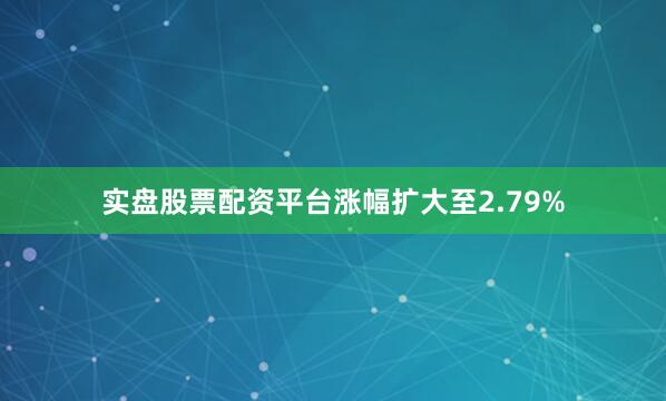 实盘股票配资平台涨幅扩大至2.79%