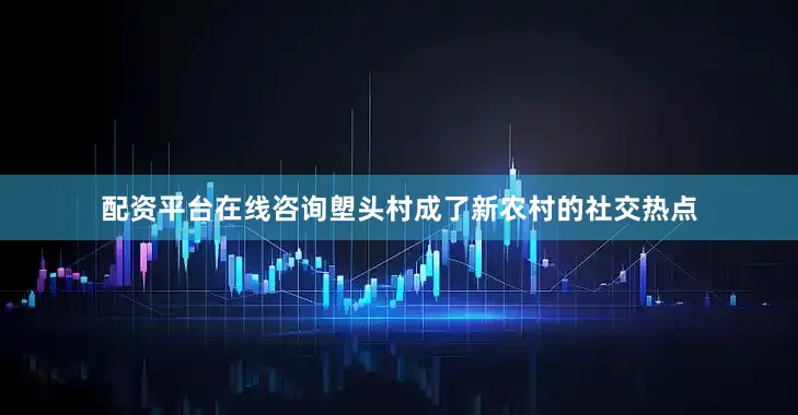 配资平台在线咨询塱头村成了新农村的社交热点