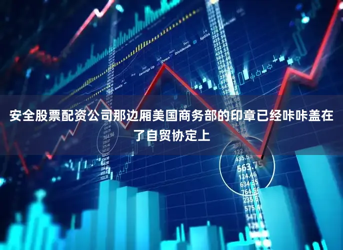 安全股票配资公司那边厢美国商务部的印章已经咔咔盖在了自贸协定上