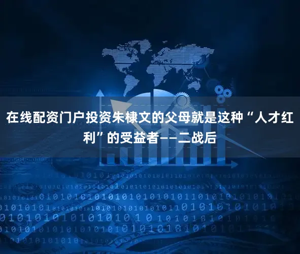 在线配资门户投资朱棣文的父母就是这种“人才红利”的受益者——二战后