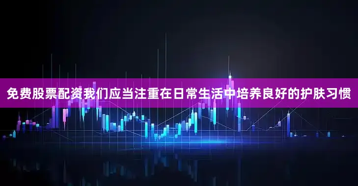 免费股票配资我们应当注重在日常生活中培养良好的护肤习惯